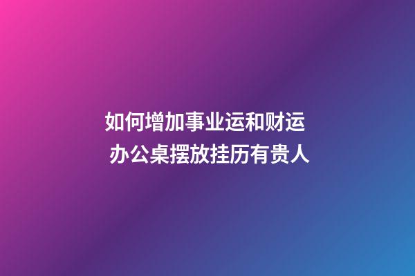 如何增加事业运和财运  办公桌摆放挂历有贵人
